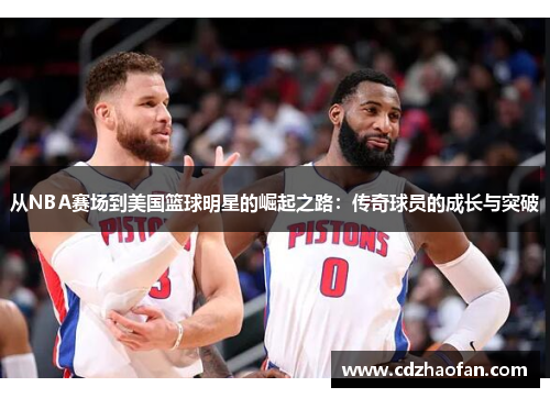 从NBA赛场到美国篮球明星的崛起之路：传奇球员的成长与突破