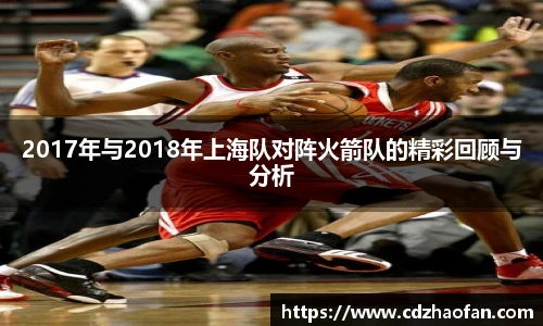 2017年与2018年上海队对阵火箭队的精彩回顾与分析