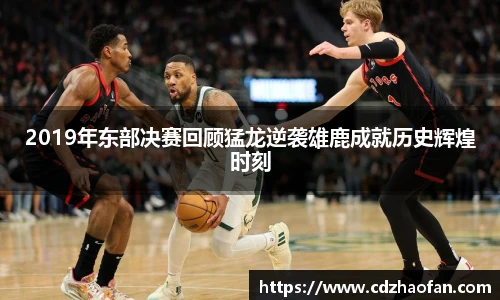 2019年东部决赛回顾猛龙逆袭雄鹿成就历史辉煌时刻