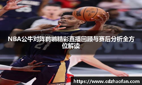 NBA公牛对阵鹈鹕精彩直播回顾与赛后分析全方位解读