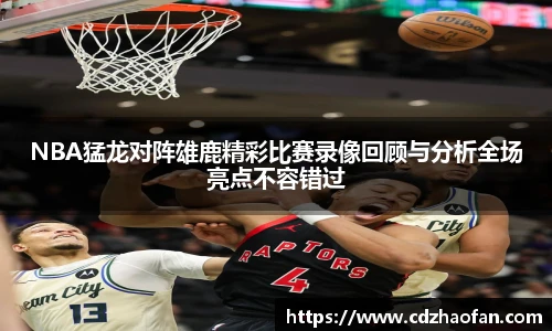 NBA猛龙对阵雄鹿精彩比赛录像回顾与分析全场亮点不容错过