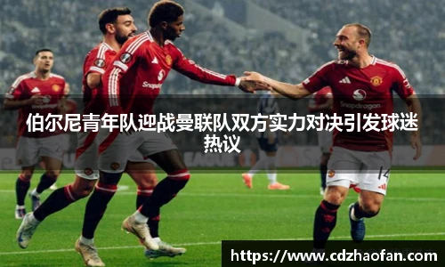 伯尔尼青年队迎战曼联队双方实力对决引发球迷热议