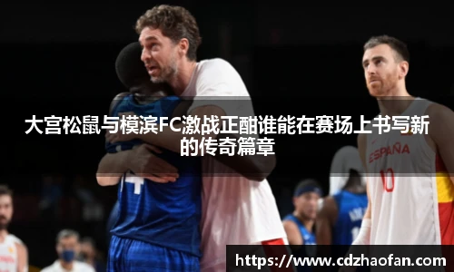 大宫松鼠与模滨FC激战正酣谁能在赛场上书写新的传奇篇章