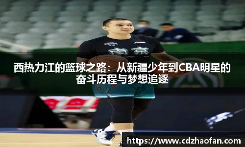 西热力江的篮球之路：从新疆少年到CBA明星的奋斗历程与梦想追逐